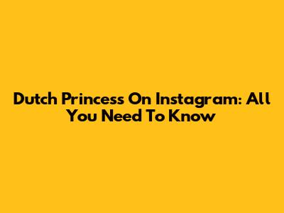 Dutch Princess On Instagram: All You Need To Know