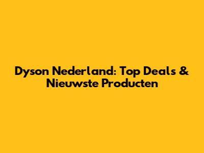 Dyson Nederland: Top Deals & Nieuwste Producten