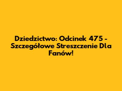 Dziedzictwo: Odcinek 475 - Szczegółowe Streszczenie Dla Fanów!