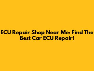 ECU Repair Shop Near Me: Find The Best Car ECU Repair!