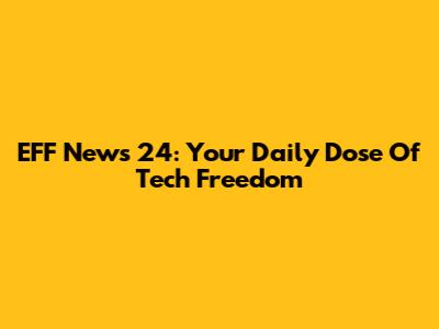 EFF News 24: Your Daily Dose Of Tech Freedom