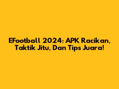 EFootball 2024: APK Racikan, Taktik Jitu, Dan Tips Juara!