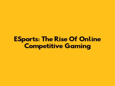 ESports: The Rise Of Online Competitive Gaming
