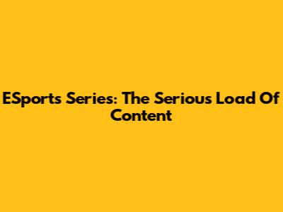 ESports Series: The Serious Load Of Content