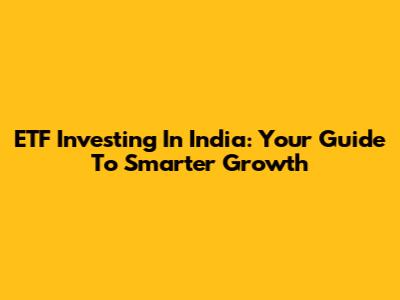 ETF Investing In India: Your Guide To Smarter Growth