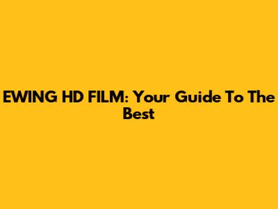 EWING HD FILM: Your Guide To The Best