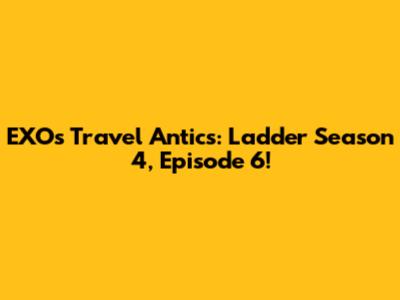 EXO's Travel Antics: Ladder Season 4, Episode 6!