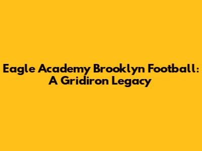 Eagle Academy Brooklyn Football: A Gridiron Legacy