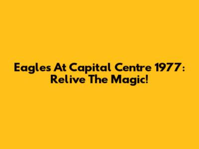 Eagles At Capital Centre 1977: Relive The Magic!