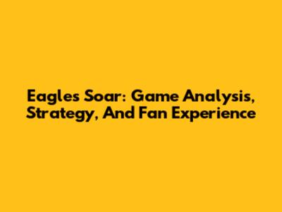 Eagles Soar: Game Analysis, Strategy, And Fan Experience