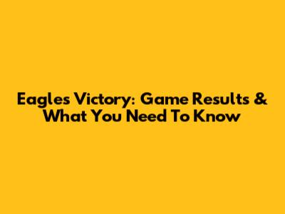 Eagles Victory: Game Results & What You Need To Know