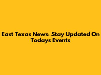 East Texas News: Stay Updated On Today's Events