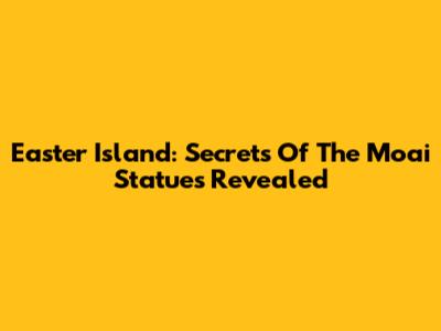 Easter Island: Secrets Of The Moai Statues Revealed