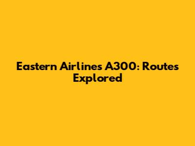 Eastern Airlines A300: Routes Explored