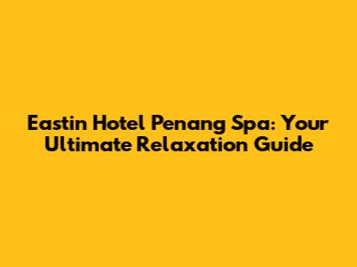 Eastin Hotel Penang Spa: Your Ultimate Relaxation Guide