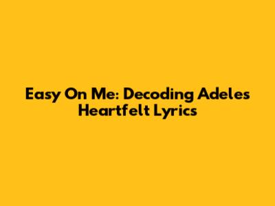 Easy On Me: Decoding Adele's Heartfelt Lyrics