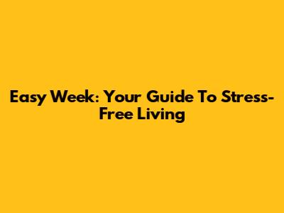 Easy Week: Your Guide To Stress-Free Living