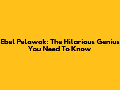 Ebel Pelawak: The Hilarious Genius You Need To Know