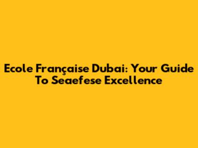 Ecole Française Dubai: Your Guide To Seaefese Excellence