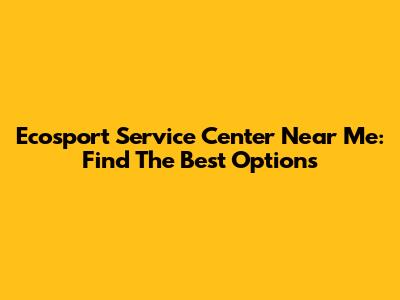 Ecosport Service Center Near Me: Find The Best Options