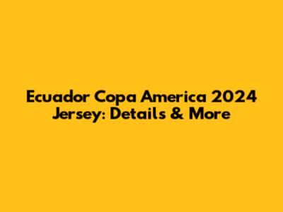 Ecuador Copa America 2024 Jersey: Details & More