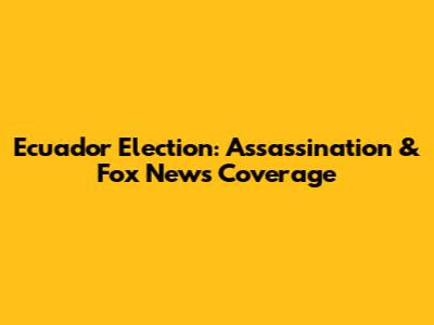 Ecuador Election: Assassination & Fox News Coverage