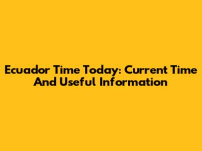 Ecuador Time Today: Current Time And Useful Information