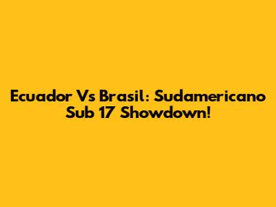 Ecuador Vs Brasil: Sudamericano Sub 17 Showdown!
