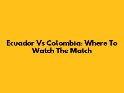 Ecuador Vs Colombia: Where To Watch The Match