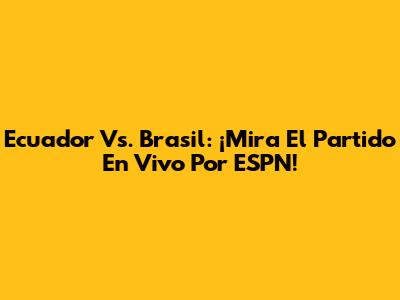 Ecuador Vs. Brasil: ¡Mira El Partido En Vivo Por ESPN!