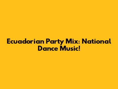 Ecuadorian Party Mix: National Dance Music!