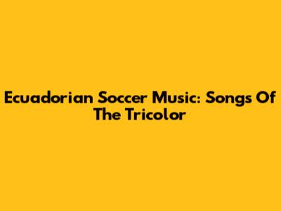 Ecuadorian Soccer Music: Songs Of The Tricolor