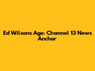 Ed Wilson's Age: Channel 13 News Anchor
