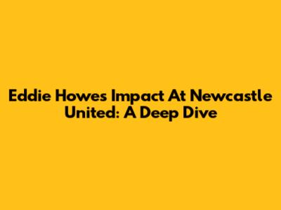 Eddie Howe's Impact At Newcastle United: A Deep Dive