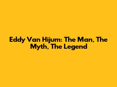 Eddy Van Hijum: The Man, The Myth, The Legend
