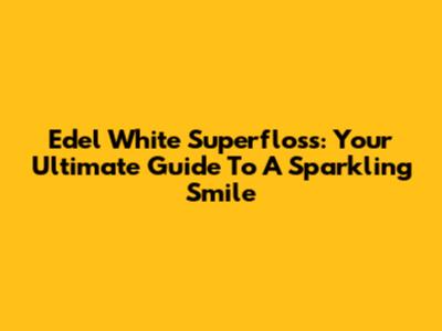 Edel White Superfloss: Your Ultimate Guide To A Sparkling Smile