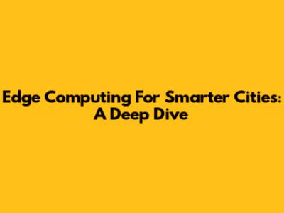Edge Computing For Smarter Cities: A Deep Dive