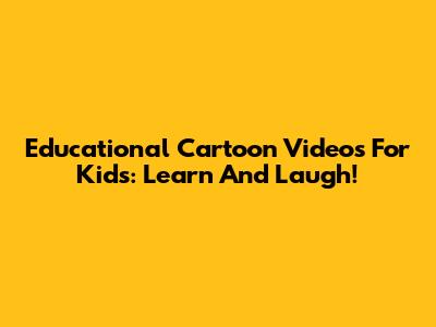 Educational Cartoon Videos For Kids: Learn And Laugh!