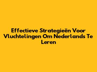 Effectieve Strategieën Voor Vluchtelingen Om Nederlands Te Leren