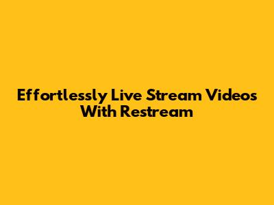 Effortlessly Live Stream Videos With Restream