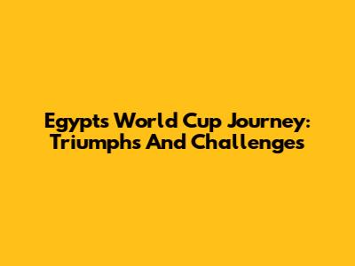 Egypt's World Cup Journey: Triumphs And Challenges
