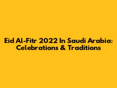 Eid Al-Fitr 2022 In Saudi Arabia: Celebrations & Traditions