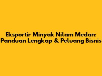 Eksportir Minyak Nilam Medan: Panduan Lengkap & Peluang Bisnis