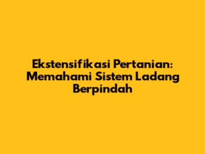 Ekstensifikasi Pertanian: Memahami Sistem Ladang Berpindah