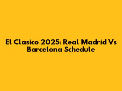 El Clasico 2025: Real Madrid Vs Barcelona Schedule