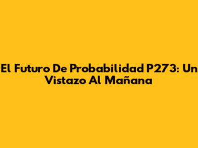 El Futuro De Probabilidad P273: Un Vistazo Al Mañana