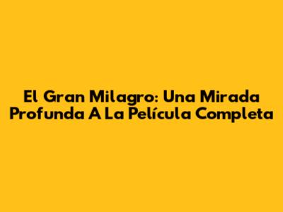 El Gran Milagro: Una Mirada Profunda A La Película Completa