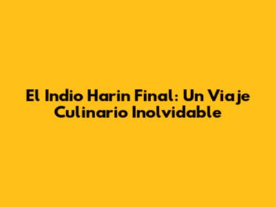 El Indio Harin Final: Un Viaje Culinario Inolvidable
