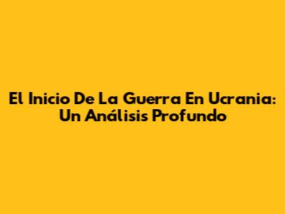 El Inicio De La Guerra En Ucrania: Un Análisis Profundo