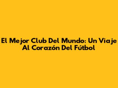 El Mejor Club Del Mundo: Un Viaje Al Corazón Del Fútbol
